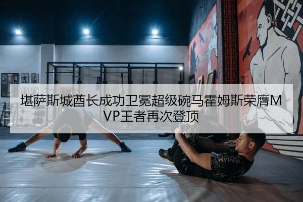 堪萨斯城酋长成功卫冕超级碗马霍姆斯荣膺MVP王者再次登顶