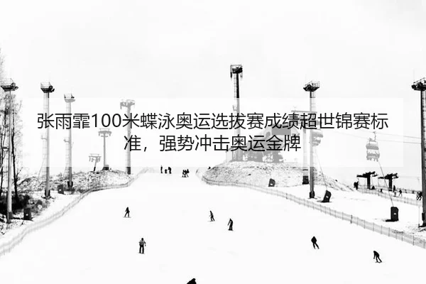 张雨霏100米蝶泳奥运选拔赛成绩超世锦赛标准，强势冲击奥运金牌